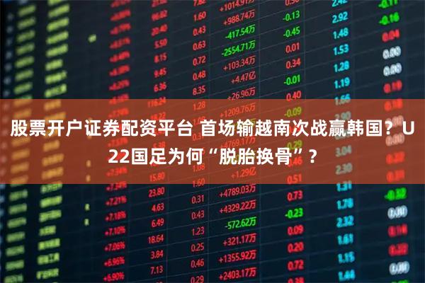 股票开户证券配资平台 首场输越南次战赢韩国？U22国足为何“脱胎换骨”？