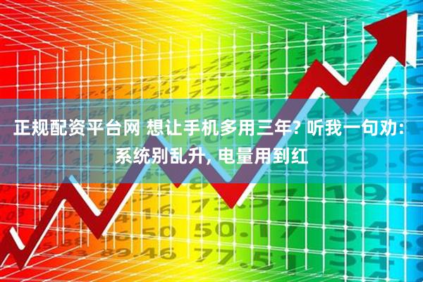 正规配资平台网 想让手机多用三年? 听我一句劝: 系统别乱升, 电量用到红