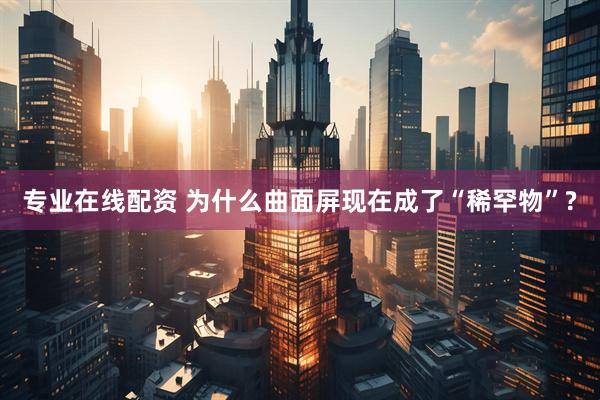 专业在线配资 为什么曲面屏现在成了“稀罕物”?
