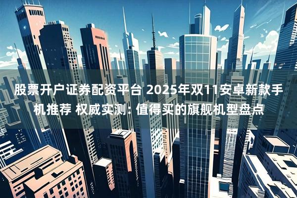 股票开户证券配资平台 2025年双11安卓新款手机推荐 权威实测: 值得买的旗舰机型盘点