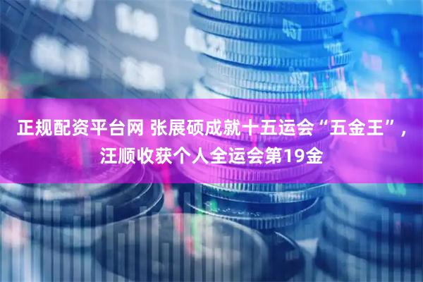 正规配资平台网 张展硕成就十五运会“五金王”，汪顺收获个人全运会第19金