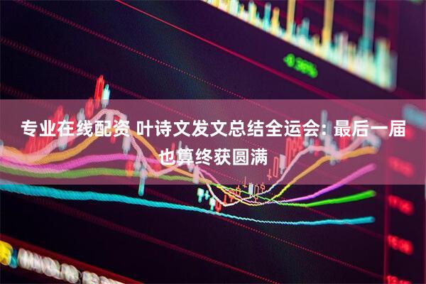 专业在线配资 叶诗文发文总结全运会: 最后一届也算终获圆满