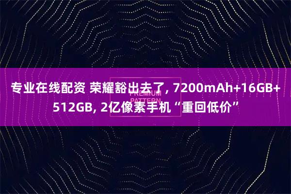 专业在线配资 荣耀豁出去了, 7200mAh+16GB+512GB, 2亿像素手机“重回低价”