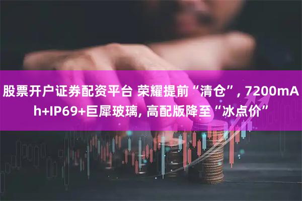 股票开户证券配资平台 荣耀提前“清仓”, 7200mAh+IP69+巨犀玻璃, 高配版降至“冰点价”