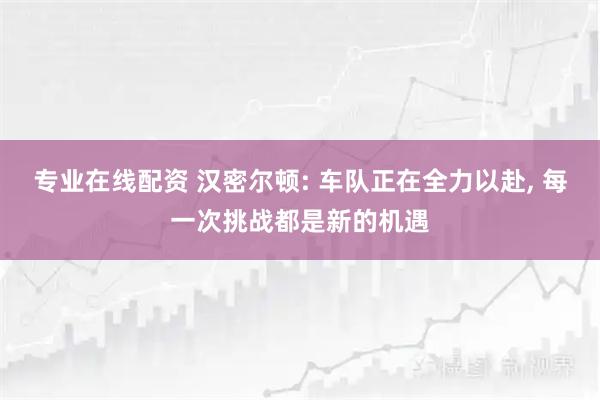 专业在线配资 汉密尔顿: 车队正在全力以赴, 每一次挑战都是新的机遇