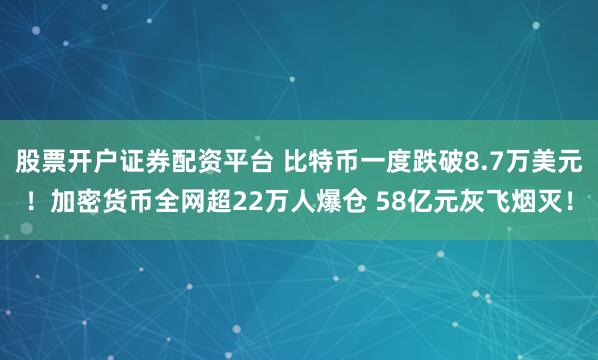 股票开户证券配资平台 比特币一度跌破8.7万美元！加密货币全网超22万人爆仓 58亿元灰飞烟灭！