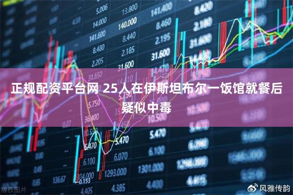 正规配资平台网 25人在伊斯坦布尔一饭馆就餐后疑似中毒