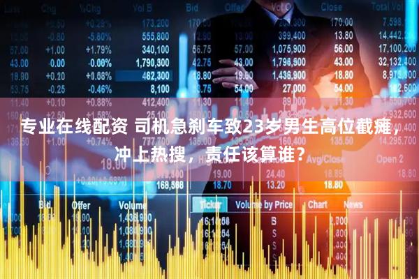 专业在线配资 司机急刹车致23岁男生高位截瘫，冲上热搜，责任该算谁？