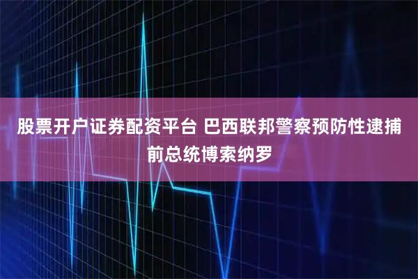 股票开户证券配资平台 巴西联邦警察预防性逮捕前总统博索纳罗