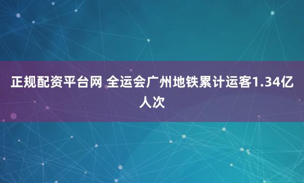 正规配资平台网 全运会广州地铁累计运客1.34亿人次