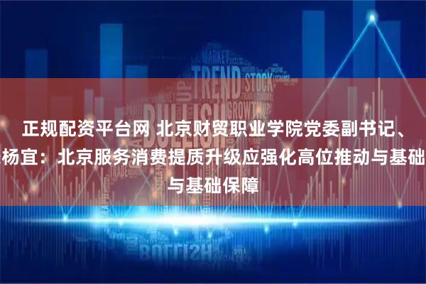 正规配资平台网 北京财贸职业学院党委副书记、院长杨宜：北京服务消费提质升级应强化高位推动与基础保障