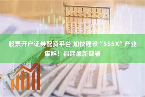 股票开户证券配资平台 加快建设“555X”产业集群！福建最新部署