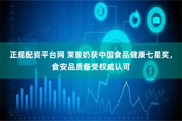 正规配资平台网 茉酸奶获中国食品健康七星奖，食安品质备受权威认可