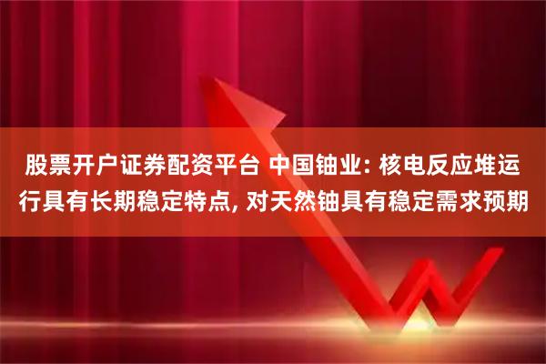 股票开户证券配资平台 中国铀业: 核电反应堆运行具有长期稳定特点, 对天然铀具有稳定需求预期