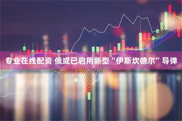专业在线配资 俄或已启用新型“伊斯坎德尔”导弹