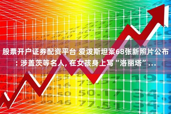 股票开户证券配资平台 爱泼斯坦案68张新照片公布: 涉盖茨等名人, 在女孩身上写“洛丽塔”…