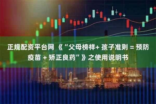 正规配资平台网 《“父母榜样+ 孩子准则 = 预防疫苗 + 矫正良药”》之使用说明书