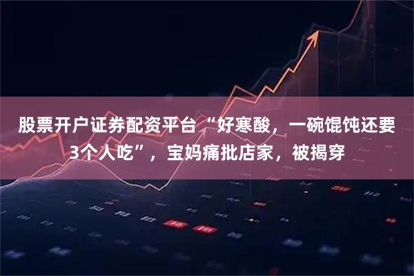 股票开户证券配资平台 “好寒酸，一碗馄饨还要3个人吃”，宝妈痛批店家，被揭穿