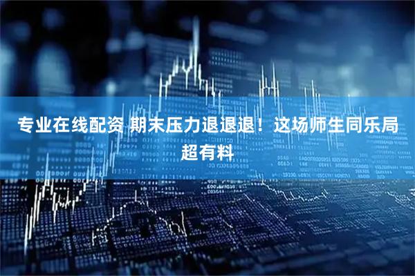 专业在线配资 期末压力退退退！这场师生同乐局超有料