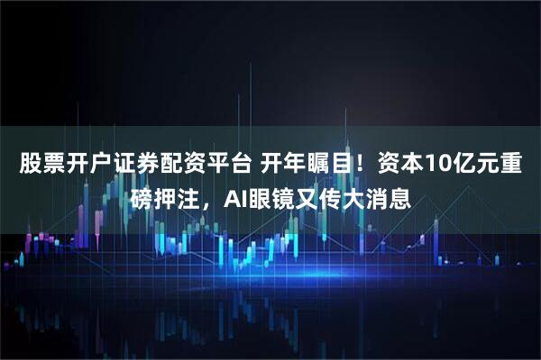 股票开户证券配资平台 开年瞩目！资本10亿元重磅押注，AI眼镜又传大消息