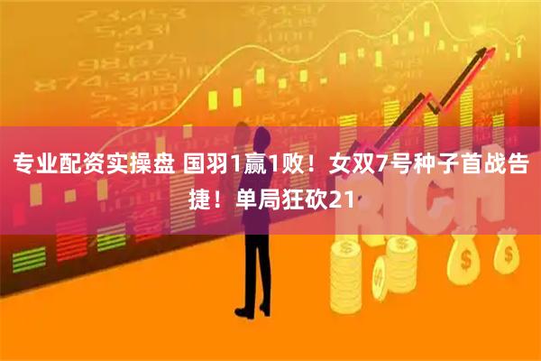 专业配资实操盘 国羽1赢1败！女双7号种子首战告捷！单局狂砍21