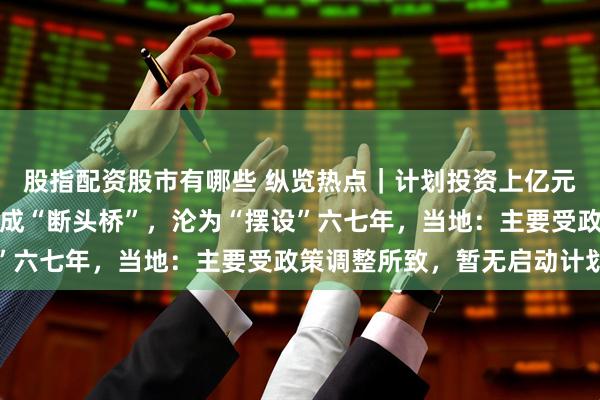 股指配资股市有哪些 纵览热点｜计划投资上亿元，湖南常德一大桥停工成“断头桥”，沦为“摆设”六七年，当地：主要受政策调整所致，暂无启动计划