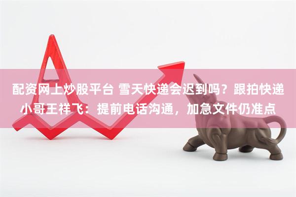 配资网上炒股平台 雪天快递会迟到吗？跟拍快递小哥王祥飞：提前电话沟通，加急文件仍准点