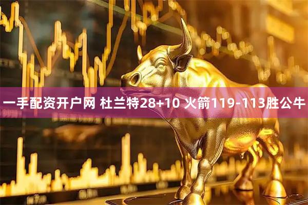 一手配资开户网 杜兰特28+10 火箭119-113胜公牛