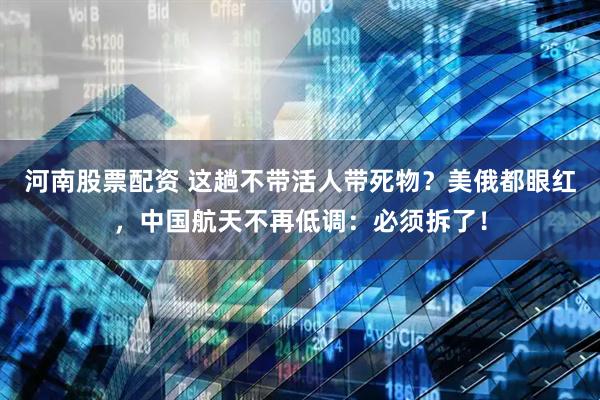 河南股票配资 这趟不带活人带死物？美俄都眼红，中国航天不再低调：必须拆了！