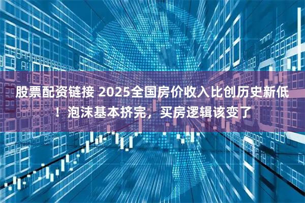 股票配资链接 2025全国房价收入比创历史新低！泡沫基本挤完，买房逻辑该变了