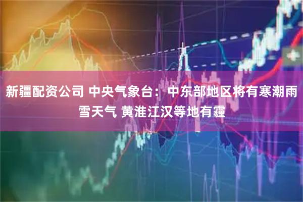 新疆配资公司 中央气象台：中东部地区将有寒潮雨雪天气 黄淮江汉等地有霾