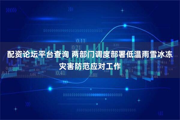 配资论坛平台查询 两部门调度部署低温雨雪冰冻灾害防范应对工作