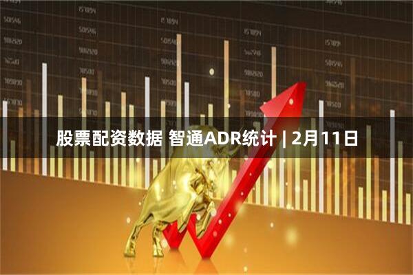 股票配资数据 智通ADR统计 | 2月11日