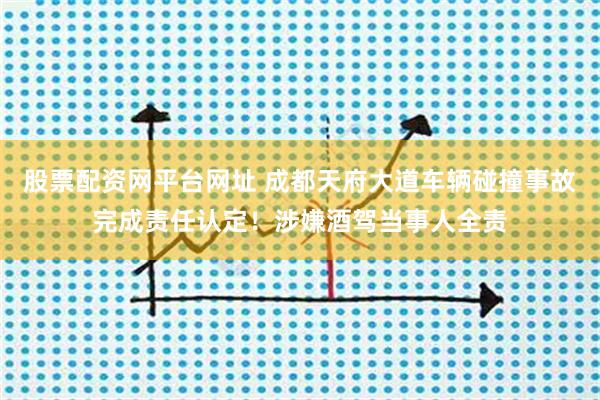 股票配资网平台网址 成都天府大道车辆碰撞事故完成责任认定！涉嫌酒驾当事人全责