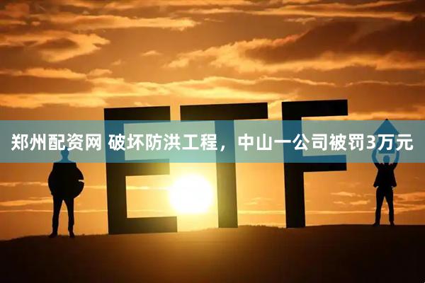 郑州配资网 破坏防洪工程，中山一公司被罚3万元