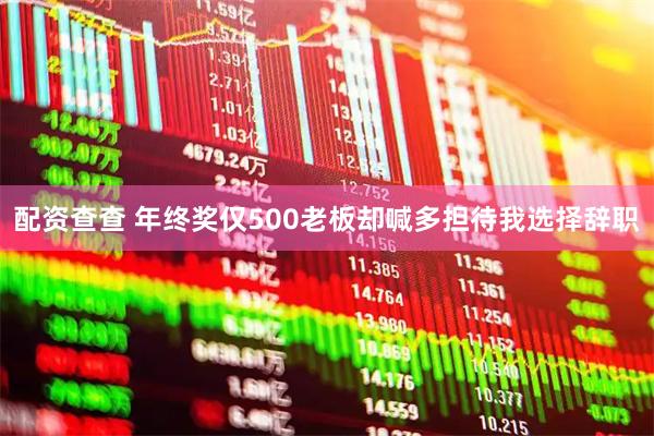 配资查查 年终奖仅500老板却喊多担待我选择辞职