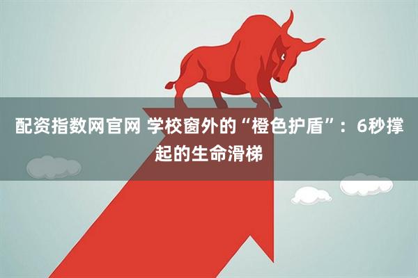 配资指数网官网 学校窗外的“橙色护盾”：6秒撑起的生命滑梯