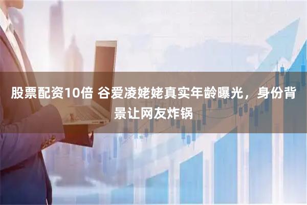 股票配资10倍 谷爱凌姥姥真实年龄曝光，身份背景让网友炸锅