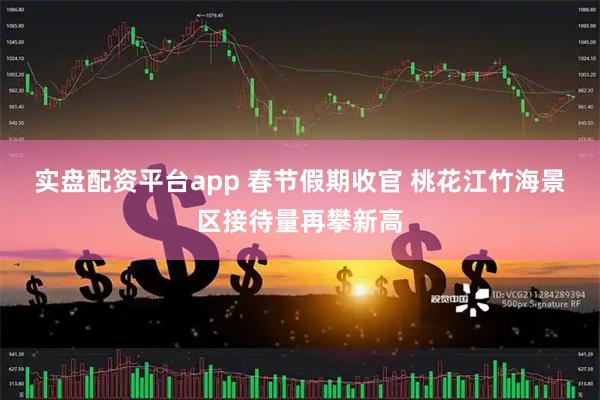 实盘配资平台app 春节假期收官 桃花江竹海景区接待量再攀新高