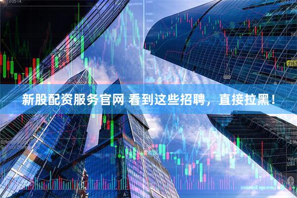 新股配资服务官网 看到这些招聘，直接拉黑！