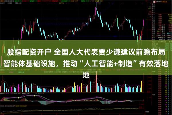 股指配资开户 全国人大代表贾少谦建议前瞻布局智能体基础设施，推动“人工智能+制造”有效落地