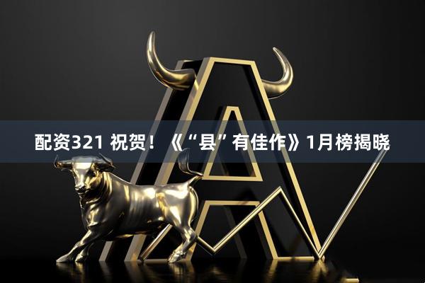配资321 祝贺！《“县”有佳作》1月榜揭晓
