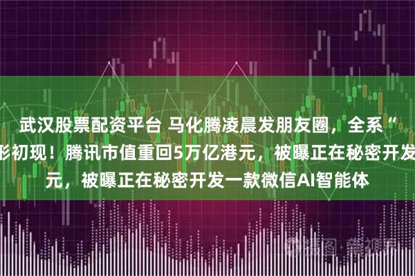 武汉股票配资平台 马化腾凌晨发朋友圈，全系“龙虾”产品矩阵雏形初现！腾讯市值重回5万亿港元，被曝正在秘密开发一款微信AI智能体