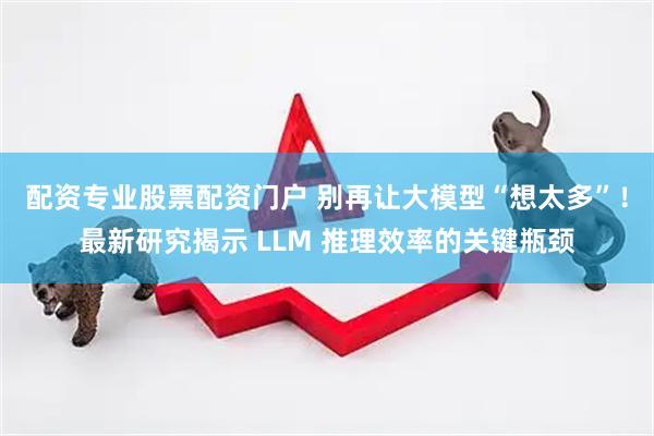 配资专业股票配资门户 别再让大模型“想太多”！最新研究揭示 LLM 推理效率的关键瓶颈