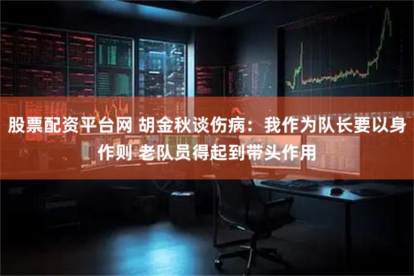 股票配资平台网 胡金秋谈伤病：我作为队长要以身作则 老队员得起到带头作用