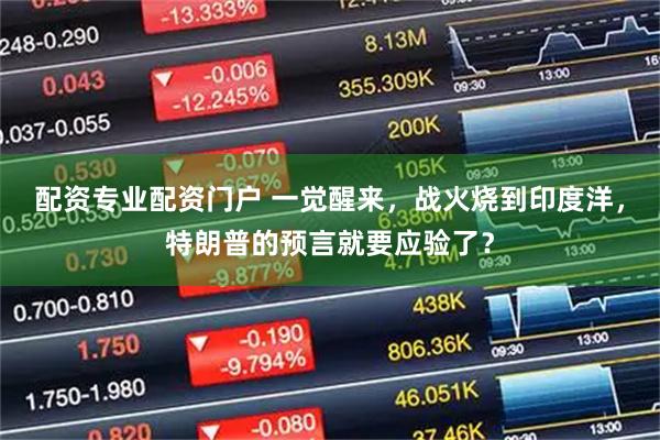 配资专业配资门户 一觉醒来，战火烧到印度洋，特朗普的预言就要应验了？