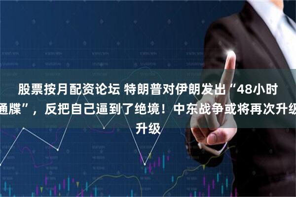 股票按月配资论坛 特朗普对伊朗发出“48小时通牒”，反把自己逼到了绝境！中东战争或将再次升级