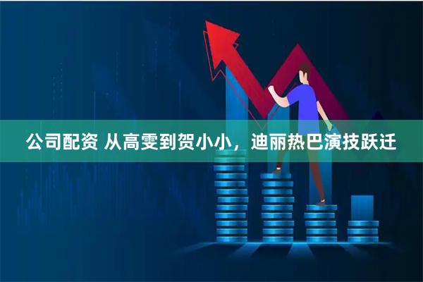 公司配资 从高雯到贺小小,迪丽热巴演技跃迁