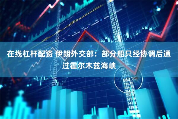 在线杠杆配资 伊朗外交部：部分船只经协调后通过霍尔木兹海峡