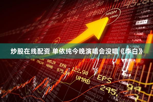 炒股在线配资 单依纯今晚演唱会没唱《李白》